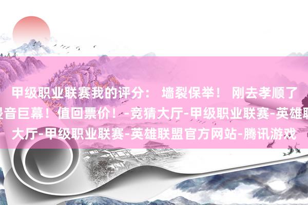 甲级职业联赛我的评分： 墙裂保举！ 刚去孝顺了极少票房！ 选了千里浸音巨幕！值回票价！-竞猜大厅-甲级职业联赛-英雄联盟官方网站-腾讯游戏