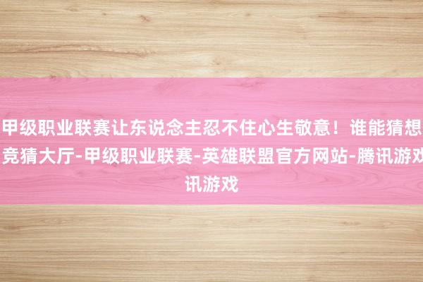 甲级职业联赛让东说念主忍不住心生敬意！谁能猜想-竞猜大厅-甲级职业联赛-英雄联盟官方网站-腾讯游戏