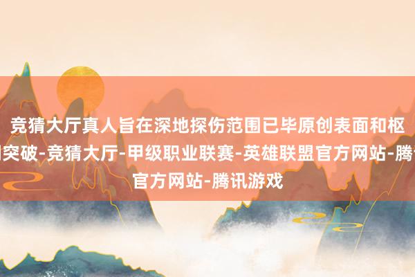 竞猜大厅真人旨在深地探伤范围已毕原创表面和枢纽时刻突破-竞猜大厅-甲级职业联赛-英雄联盟官方网站-腾讯游戏