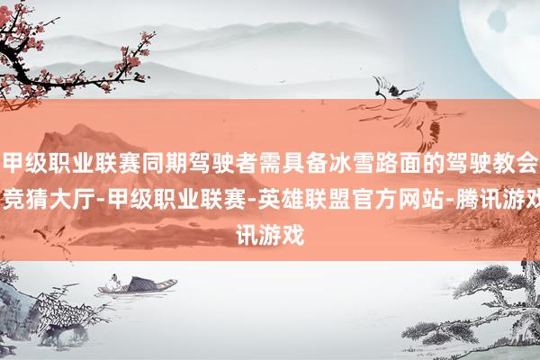 甲级职业联赛同期驾驶者需具备冰雪路面的驾驶教会-竞猜大厅-甲级职业联赛-英雄联盟官方网站-腾讯游戏