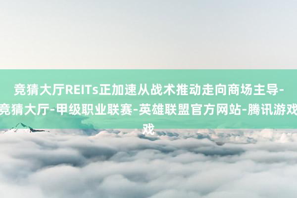 竞猜大厅REITs正加速从战术推动走向商场主导-竞猜大厅-甲级职业联赛-英雄联盟官方网站-腾讯游戏