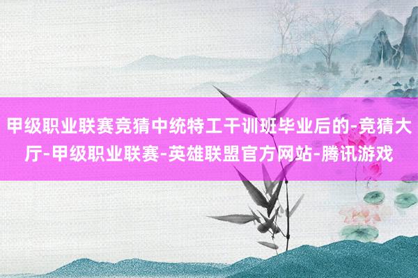 甲级职业联赛竞猜中统特工干训班毕业后的-竞猜大厅-甲级职业联赛-英雄联盟官方网站-腾讯游戏