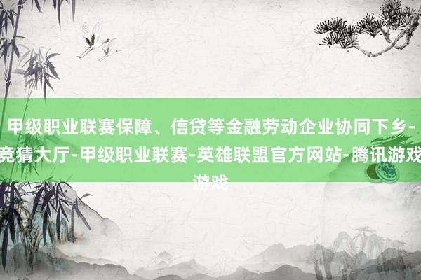 甲级职业联赛保障、信贷等金融劳动企业协同下乡-竞猜大厅-甲级职业联赛-英雄联盟官方网站-腾讯游戏