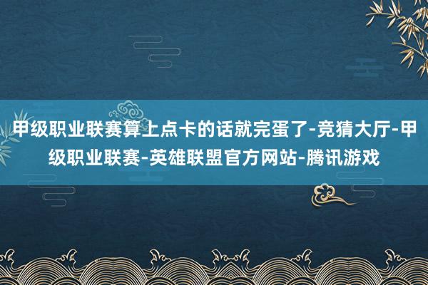 甲级职业联赛算上点卡的话就完蛋了-竞猜大厅-甲级职业联赛-英雄联盟官方网站-腾讯游戏