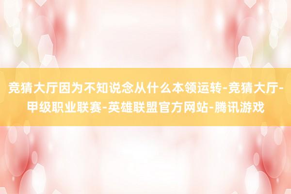 竞猜大厅因为不知说念从什么本领运转-竞猜大厅-甲级职业联赛-英雄联盟官方网站-腾讯游戏