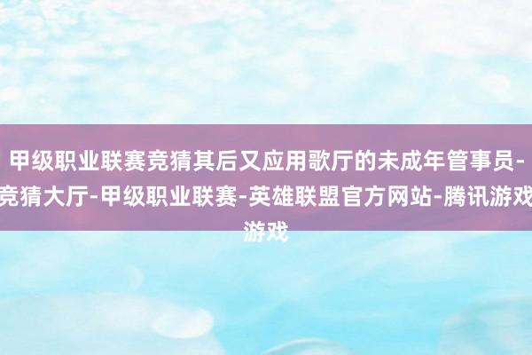 甲级职业联赛竞猜其后又应用歌厅的未成年管事员-竞猜大厅-甲级职业联赛-英雄联盟官方网站-腾讯游戏