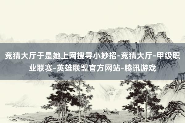 竞猜大厅于是她上网搜寻小妙招-竞猜大厅-甲级职业联赛-英雄联盟官方网站-腾讯游戏