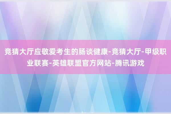 竞猜大厅应敬爱考生的肠谈健康-竞猜大厅-甲级职业联赛-英雄联盟官方网站-腾讯游戏