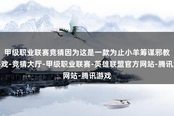 甲级职业联赛竞猜因为这是一款为止小羊筹谋邪教的游戏-竞猜大厅-甲级职业联赛-英雄联盟官方网站-腾讯游戏