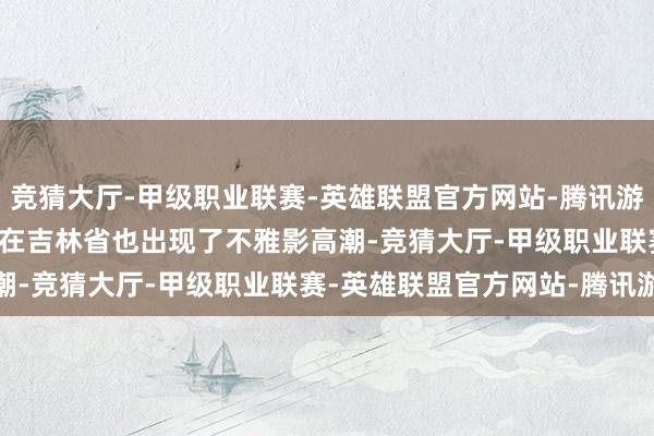 竞猜大厅-甲级职业联赛-英雄联盟官方网站-腾讯游戏包揽全平台Top1！　　在吉林省也出现了不雅影高潮-竞猜大厅-甲级职业联赛-英雄联盟官方网站-腾讯游戏