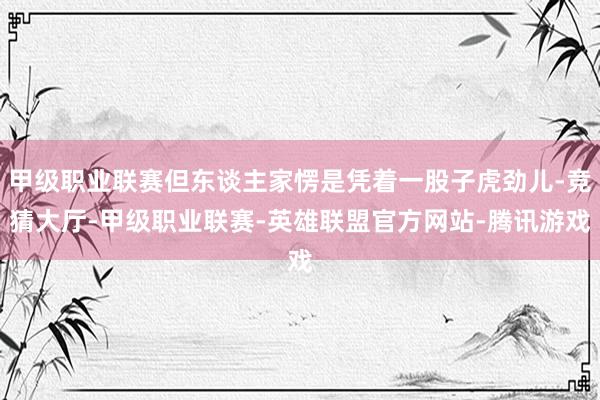 甲级职业联赛但东谈主家愣是凭着一股子虎劲儿-竞猜大厅-甲级职业联赛-英雄联盟官方网站-腾讯游戏