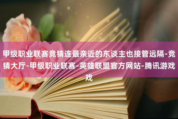 甲级职业联赛竞猜连最亲近的东谈主也接管远隔-竞猜大厅-甲级职业联赛-英雄联盟官方网站-腾讯游戏
