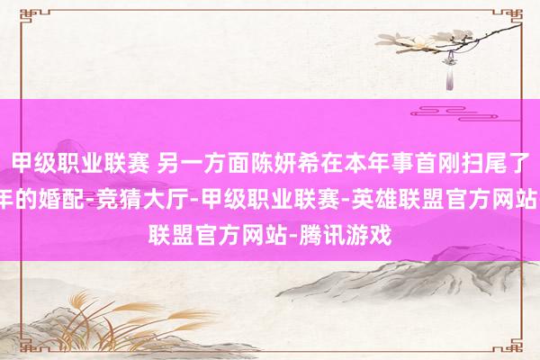 甲级职业联赛 另一方面陈妍希在本年事首刚扫尾了和陈晓十年的婚配-竞猜大厅-甲级职业联赛-英雄联盟官方网站-腾讯游戏