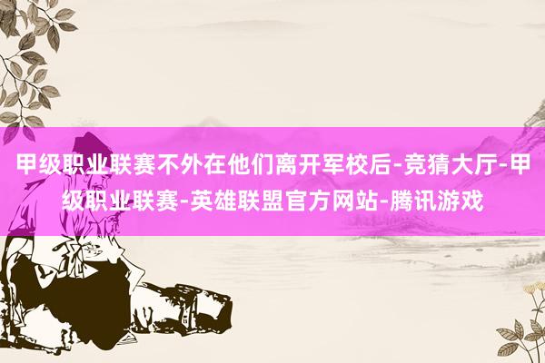 甲级职业联赛不外在他们离开军校后-竞猜大厅-甲级职业联赛-英雄联盟官方网站-腾讯游戏