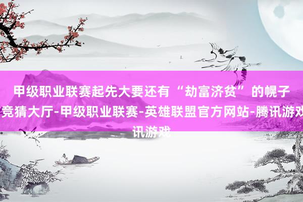 甲级职业联赛起先大要还有 “劫富济贫” 的幌子-竞猜大厅-甲级职业联赛-英雄联盟官方网站-腾讯游戏