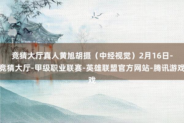 竞猜大厅真人黄旭胡摄（中经视觉）　　2月16日-竞猜大厅-甲级职业联赛-英雄联盟官方网站-腾讯游戏