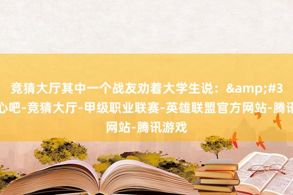 竞猜大厅其中一个战友劝着大学生说：&#39;宽心吧-竞猜大厅-甲级职业联赛-英雄联盟官方网站-腾讯游戏