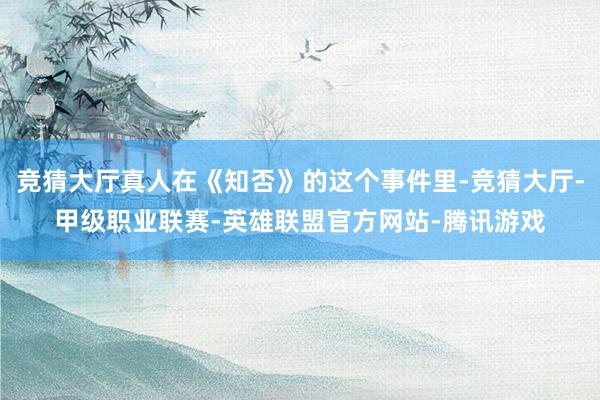 竞猜大厅真人在《知否》的这个事件里-竞猜大厅-甲级职业联赛-英雄联盟官方网站-腾讯游戏