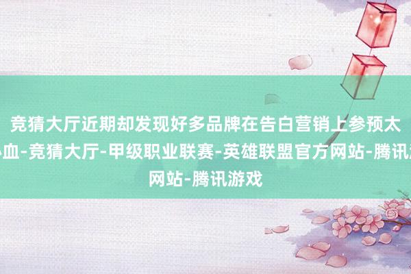 竞猜大厅近期却发现好多品牌在告白营销上参预太多心血-竞猜大厅-甲级职业联赛-英雄联盟官方网站-腾讯游戏