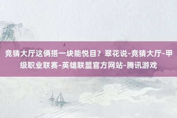 竞猜大厅这俩搭一块能悦目？翠花说-竞猜大厅-甲级职业联赛-英雄联盟官方网站-腾讯游戏