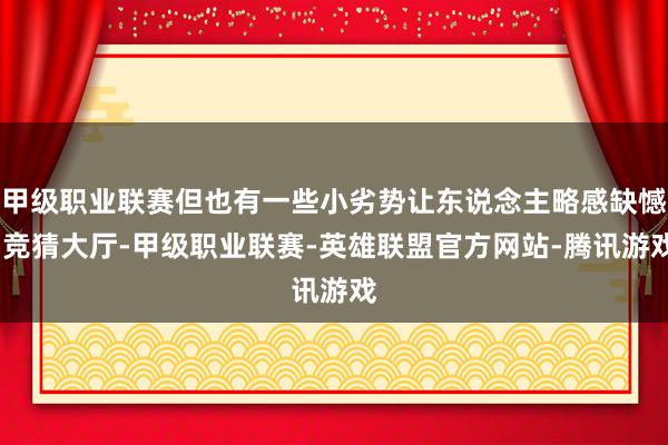 甲级职业联赛但也有一些小劣势让东说念主略感缺憾-竞猜大厅-甲级职业联赛-英雄联盟官方网站-腾讯游戏