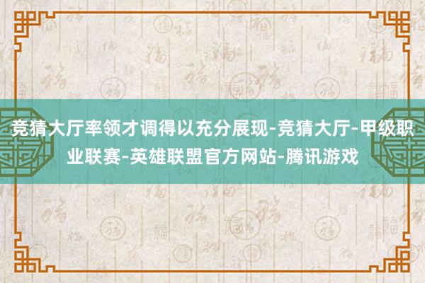 竞猜大厅率领才调得以充分展现-竞猜大厅-甲级职业联赛-英雄联盟官方网站-腾讯游戏