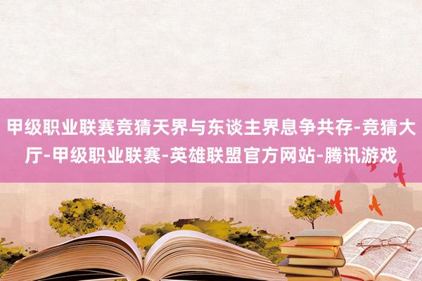 甲级职业联赛竞猜天界与东谈主界息争共存-竞猜大厅-甲级职业联赛-英雄联盟官方网站-腾讯游戏