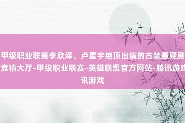 甲级职业联赛李欣泽、卢星宇绝顶出演的古装悬疑剧-竞猜大厅-甲级职业联赛-英雄联盟官方网站-腾讯游戏