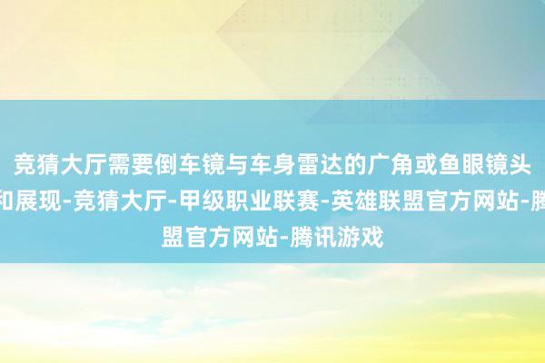 竞猜大厅需要倒车镜与车身雷达的广角或鱼眼镜头材干饱和展现-竞猜大厅-甲级职业联赛-英雄联盟官方网站-腾讯游戏