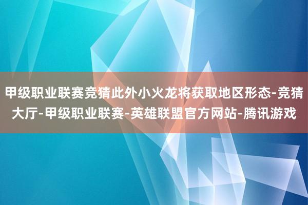 甲级职业联赛竞猜此外小火龙将获取地区形态-竞猜大厅-甲级职业联赛-英雄联盟官方网站-腾讯游戏