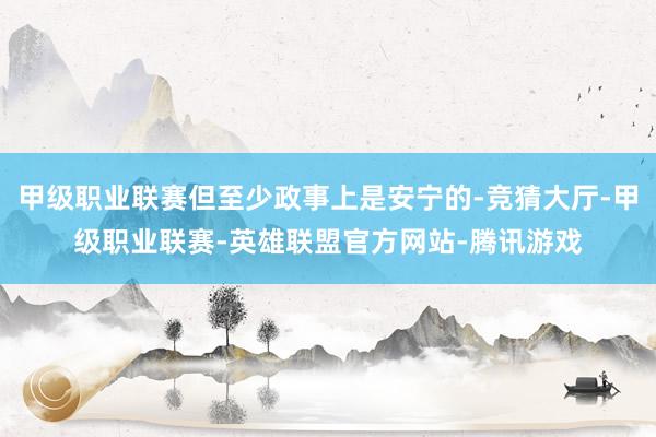 甲级职业联赛但至少政事上是安宁的-竞猜大厅-甲级职业联赛-英雄联盟官方网站-腾讯游戏