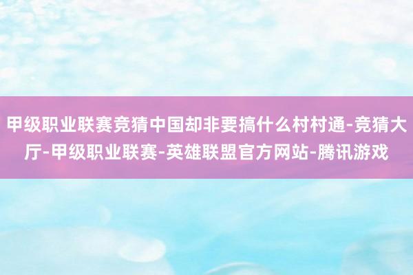 甲级职业联赛竞猜中国却非要搞什么村村通-竞猜大厅-甲级职业联赛-英雄联盟官方网站-腾讯游戏