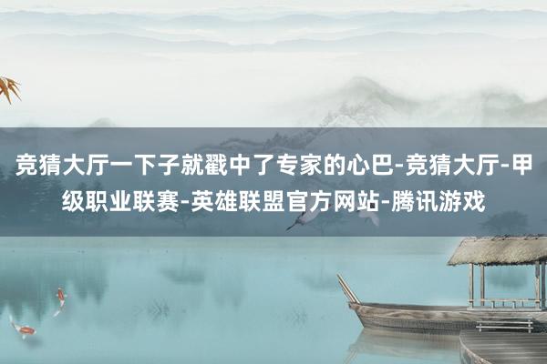 竞猜大厅一下子就戳中了专家的心巴-竞猜大厅-甲级职业联赛-英雄联盟官方网站-腾讯游戏
