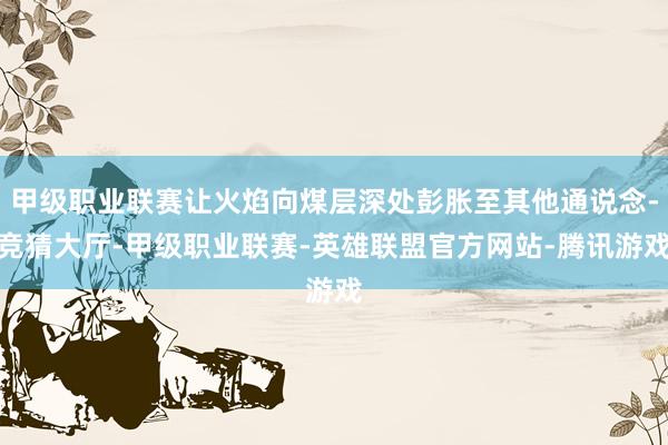 甲级职业联赛让火焰向煤层深处彭胀至其他通说念-竞猜大厅-甲级职业联赛-英雄联盟官方网站-腾讯游戏
