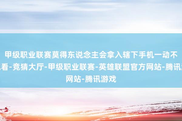 甲级职业联赛莫得东说念主会拿入辖下手机一动不动地看-竞猜大厅-甲级职业联赛-英雄联盟官方网站-腾讯游戏