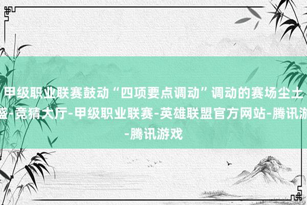 甲级职业联赛鼓动“四项要点调动”调动的赛场尘土繁盛-竞猜大厅-甲级职业联赛-英雄联盟官方网站-腾讯游戏