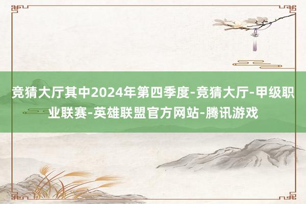 竞猜大厅其中2024年第四季度-竞猜大厅-甲级职业联赛-英雄联盟官方网站-腾讯游戏