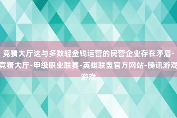 竞猜大厅这与多数轻金钱运营的民营企业存在矛盾-竞猜大厅-甲级职业联赛-英雄联盟官方网站-腾讯游戏