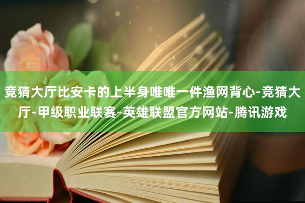 竞猜大厅比安卡的上半身唯唯一件渔网背心-竞猜大厅-甲级职业联赛-英雄联盟官方网站-腾讯游戏