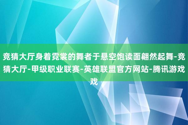 竞猜大厅身着霓裳的舞者于悬空饱读面翩然起舞-竞猜大厅-甲级职业联赛-英雄联盟官方网站-腾讯游戏