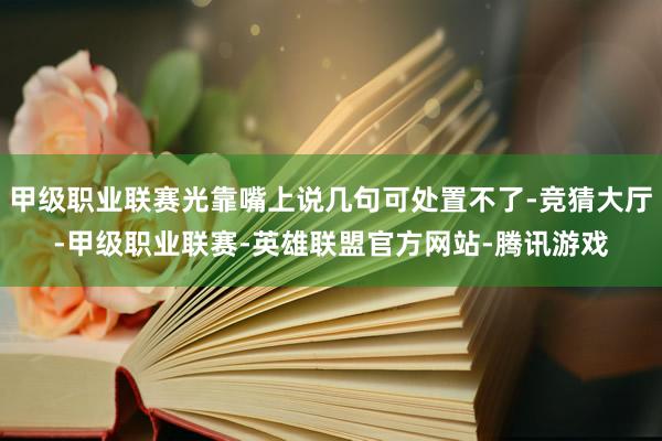 甲级职业联赛光靠嘴上说几句可处置不了-竞猜大厅-甲级职业联赛-英雄联盟官方网站-腾讯游戏