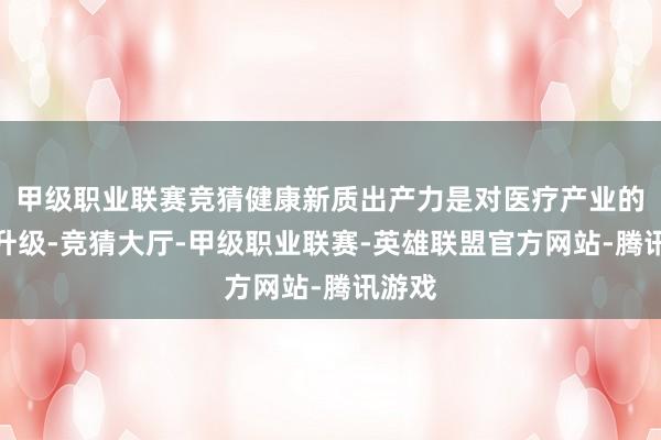 甲级职业联赛竞猜健康新质出产力是对医疗产业的全面升级-竞猜大厅-甲级职业联赛-英雄联盟官方网站-腾讯游戏