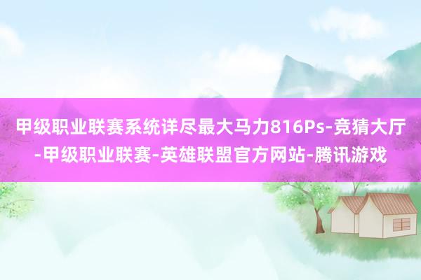 甲级职业联赛系统详尽最大马力816Ps-竞猜大厅-甲级职业联赛-英雄联盟官方网站-腾讯游戏