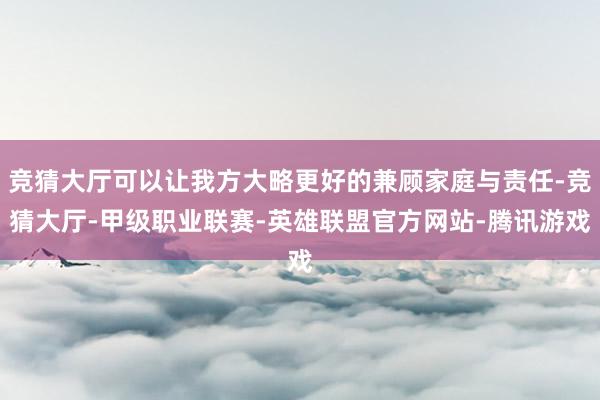竞猜大厅可以让我方大略更好的兼顾家庭与责任-竞猜大厅-甲级职业联赛-英雄联盟官方网站-腾讯游戏