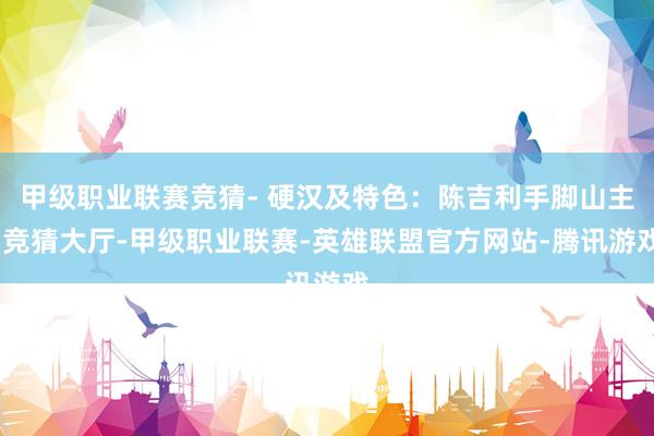 甲级职业联赛竞猜- 硬汉及特色：陈吉利手脚山主-竞猜大厅-甲级职业联赛-英雄联盟官方网站-腾讯游戏