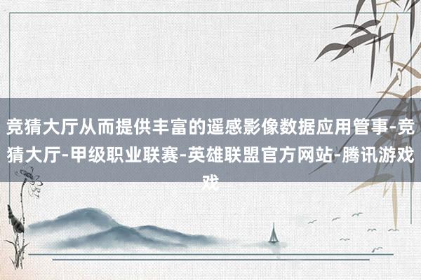 竞猜大厅从而提供丰富的遥感影像数据应用管事-竞猜大厅-甲级职业联赛-英雄联盟官方网站-腾讯游戏