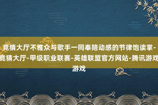 竞猜大厅不雅众与歌手一同奉陪动感的节律饱读掌-竞猜大厅-甲级职业联赛-英雄联盟官方网站-腾讯游戏