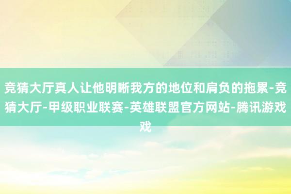 竞猜大厅真人让他明晰我方的地位和肩负的拖累-竞猜大厅-甲级职业联赛-英雄联盟官方网站-腾讯游戏