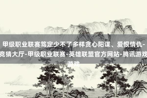 甲级职业联赛笃定少不了多样贪心阳谋、爱恨情仇-竞猜大厅-甲级职业联赛-英雄联盟官方网站-腾讯游戏