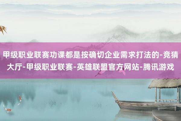 甲级职业联赛功课都是按确切企业需求打法的-竞猜大厅-甲级职业联赛-英雄联盟官方网站-腾讯游戏